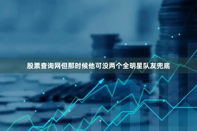 股票查询网但那时候他可没两个全明星队友兜底