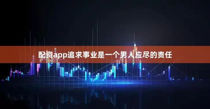 配资app追求事业是一个男人应尽的责任