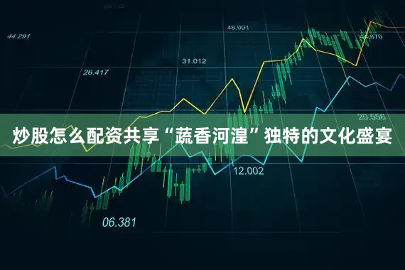 炒股怎么配资共享“蔬香河湟”独特的文化盛宴