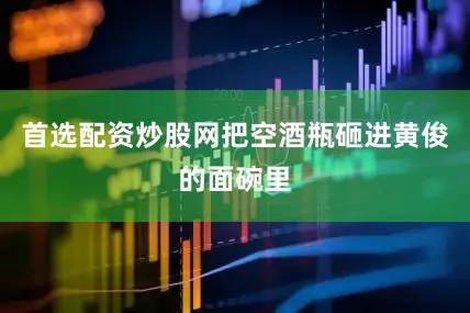首选配资炒股网把空酒瓶砸进黄俊的面碗里