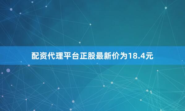 配资代理平台正股最新价为18.4元