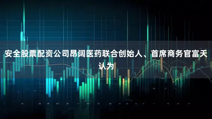 安全股票配资公司昂阔医药联合创始人、首席商务官富天认为