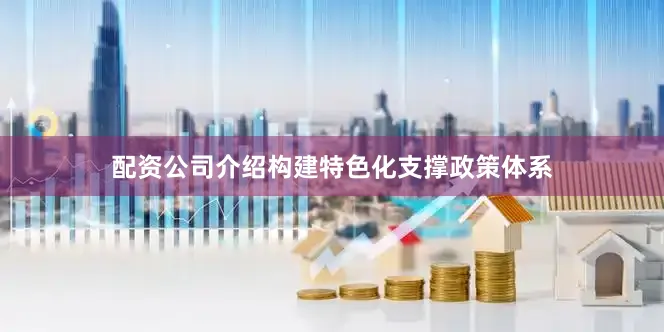 配资公司介绍构建特色化支撑政策体系