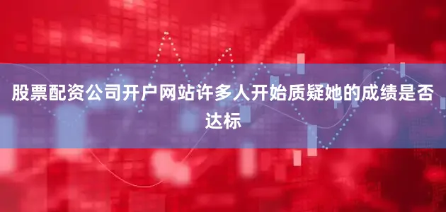 股票配资公司开户网站许多人开始质疑她的成绩是否达标