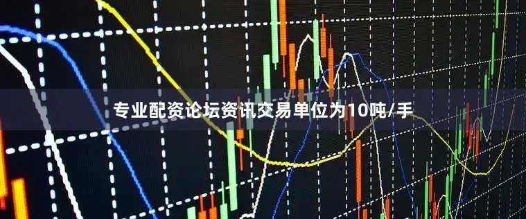 专业配资论坛资讯交易单位为10吨/手