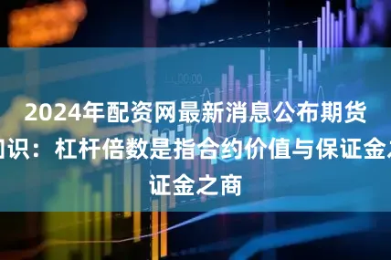 2024年配资网最新消息公布期货小知识：杠杆倍数是指合约价值与保证金之商