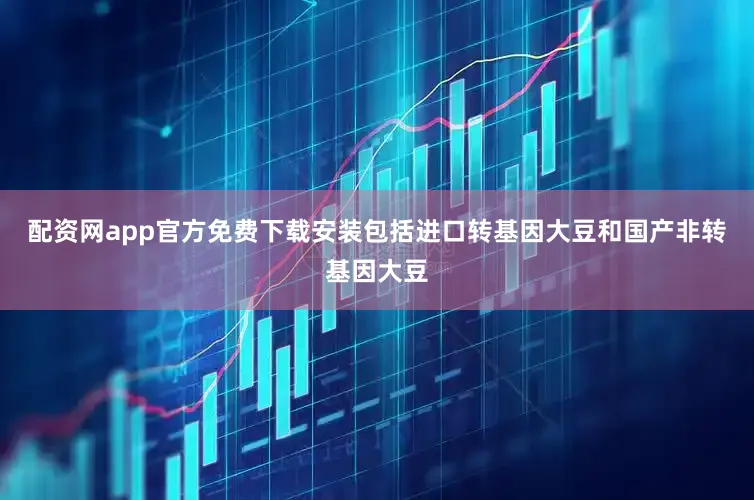 配资网app官方免费下载安装包括进口转基因大豆和国产非转基因大豆
