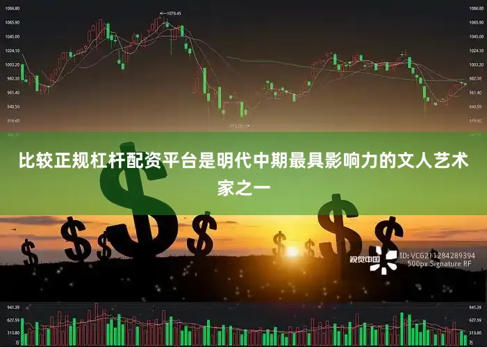 比较正规杠杆配资平台是明代中期最具影响力的文人艺术家之一