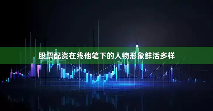 股票配资在线他笔下的人物形象鲜活多样