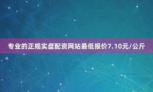 专业的正规实盘配资网站最低报价7.10元/公斤