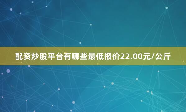 配资炒股平台有哪些最低报价22.00元/公斤
