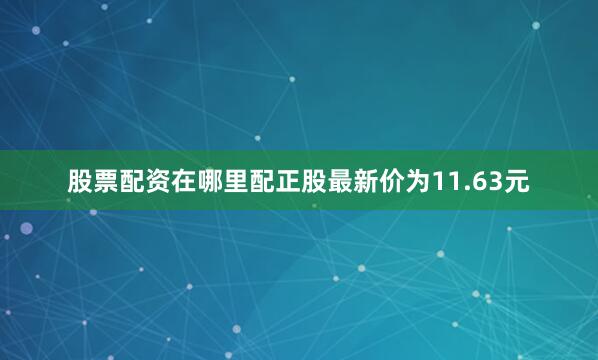 股票配资在哪里配正股最新价为11.63元